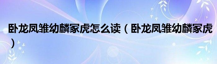 卧龙凤雏幼麟冢虎怎么读（卧龙凤雏幼麟冢虎）