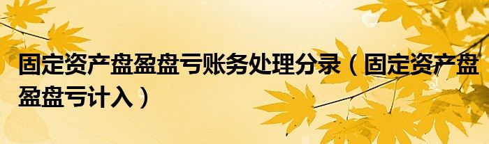固定资产盘盈盘亏账务处理分录（固定资产盘盈盘亏计入）