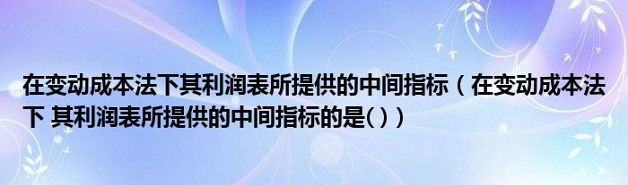 在变动成本法下其利润表所提供的中间指标（在变动成本法下 其利润表所提供的中间指标的是( )）