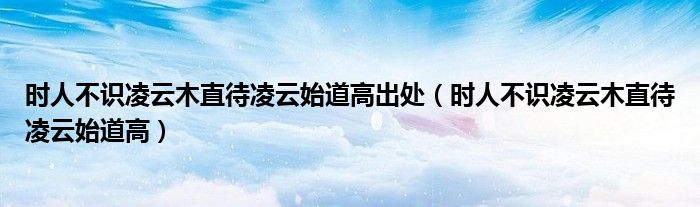 时人不识凌云木直待凌云始道高出处（时人不识凌云木直待凌云始道高）