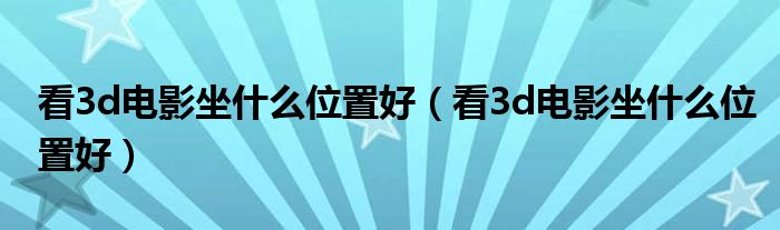 看3d电影坐什么位置好（看3d电影坐什么位置好）
