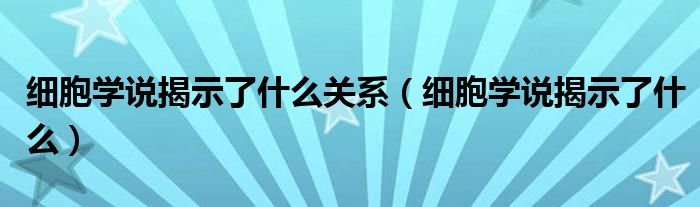 细胞学说揭示了什么关系（细胞学说揭示了什么）