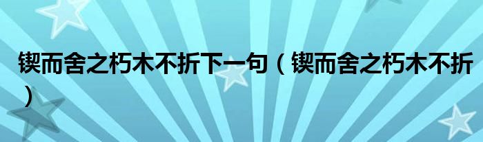 锲而舍之朽木不折下一句（锲而舍之朽木不折）