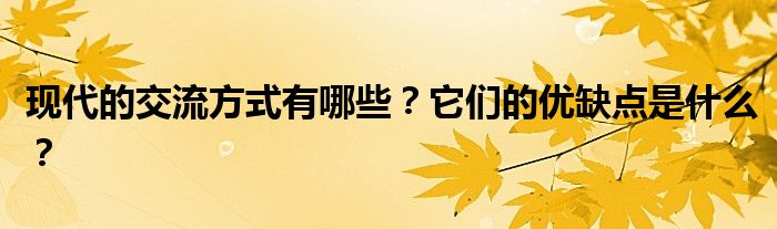 现代的交流方式有哪些？它们的优缺点是什么？