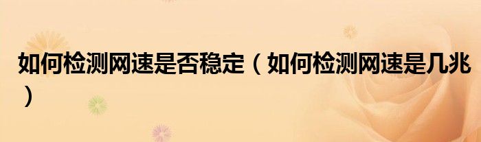 如何检测网速是否稳定（如何检测网速是几兆）