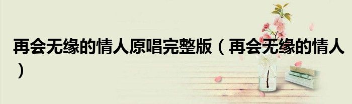 再会无缘的情人原唱完整版（再会无缘的情人）