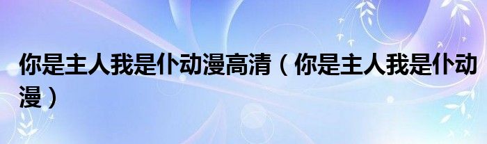 你是主人我是仆动漫高清（你是主人我是仆动漫）