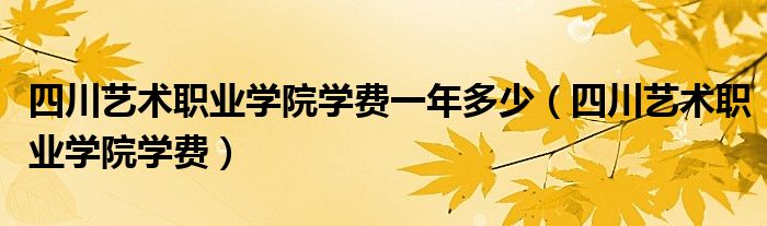 四川艺术职业学院学费一年多少（四川艺术职业学院学费）