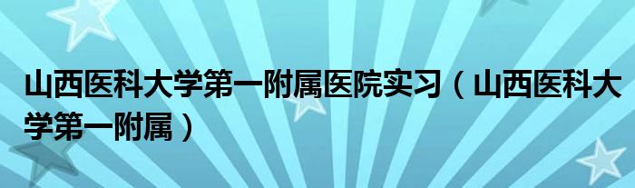 山西医科大学第一附属医院实习（山西医科大学第一附属）