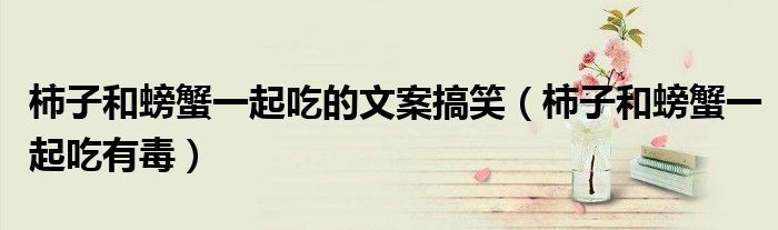 柿子和螃蟹一起吃的文案搞笑（柿子和螃蟹一起吃有毒）