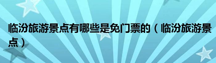 临汾旅游景点有哪些是免门票的（临汾旅游景点）