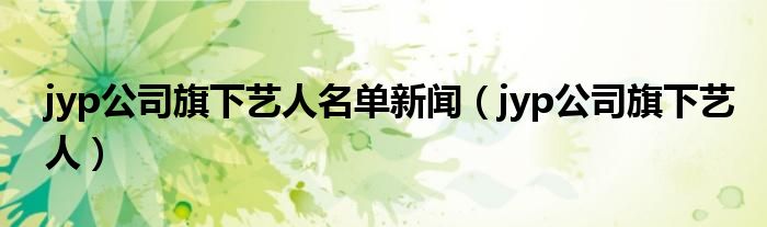 jyp公司旗下艺人名单新闻（jyp公司旗下艺人）