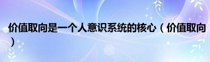 价值取向是一个人意识系统的核心（价值取向）