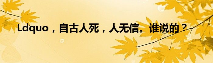 Ldquo，自古人死，人无信。谁说的？