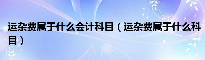 运杂费属于什么会计科目（运杂费属于什么科目）