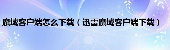魔域客户端怎么下载（迅雷魔域客户端下载）
