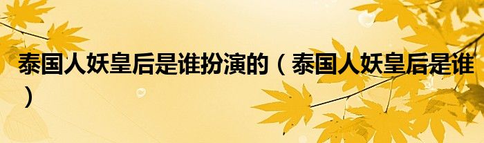 泰国人妖皇后是谁扮演的（泰国人妖皇后是谁）