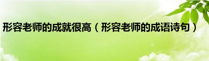 形容老师的成就很高（形容老师的成语诗句）