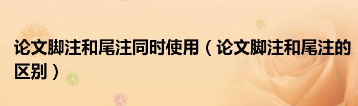 论文脚注和尾注同时使用（论文脚注和尾注的区别）