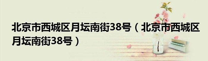 北京市西城区月坛南街38号（北京市西城区月坛南街38号）