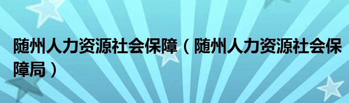 随州人力资源社会保障（随州人力资源社会保障局）