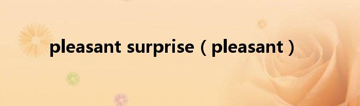 pleasant surprise（pleasant）