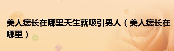 美人痣长在哪里天生就吸引男人（美人痣长在哪里）