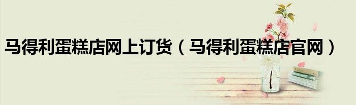 马得利蛋糕店网上订货（马得利蛋糕店官网）
