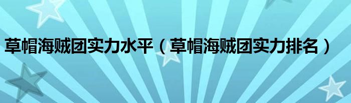 草帽海贼团实力水平（草帽海贼团实力排名）