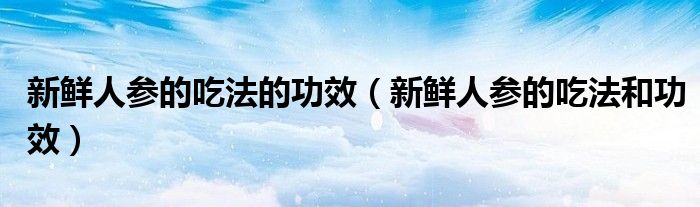 新鲜人参的吃法的功效（新鲜人参的吃法和功效）