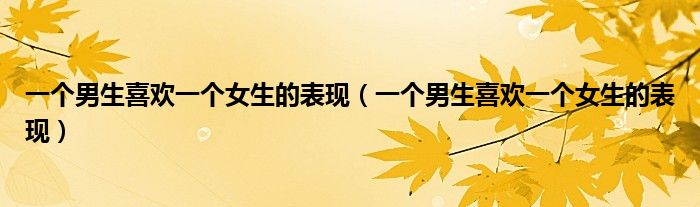 一个男生喜欢一个女生的表现（一个男生喜欢一个女生的表现）