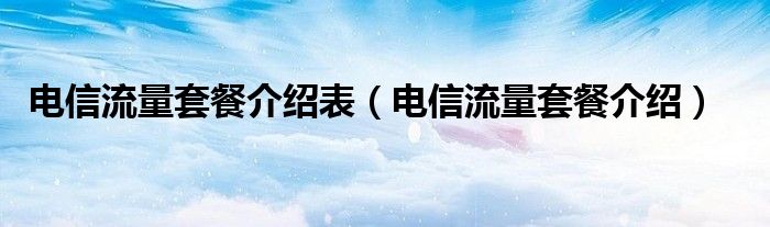 电信流量套餐介绍表（电信流量套餐介绍）