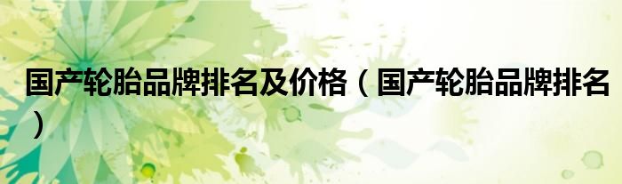 国产轮胎品牌排名及价格（国产轮胎品牌排名）