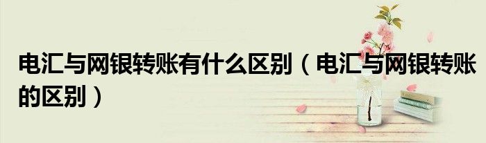 电汇与网银转账有什么区别（电汇与网银转账的区别）