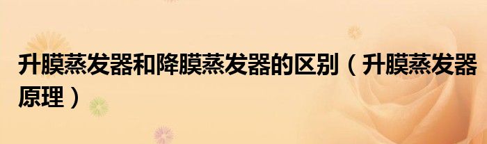 升膜蒸发器和降膜蒸发器的区别（升膜蒸发器原理）