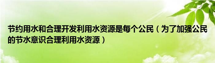 节约用水和合理开发利用水资源是每个公民（为了加强公民的节水意识合理利用水资源）