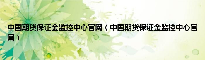 中国期货保证金监控中心官网（中国期货保证金监控中心官网）