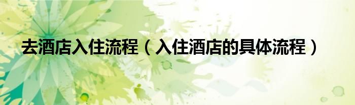 去酒店入住流程（入住酒店的具体流程）