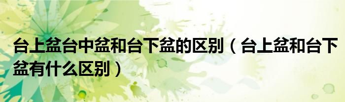 台上盆台中盆和台下盆的区别（台上盆和台下盆有什么区别）