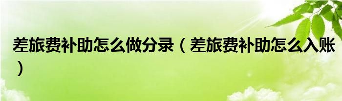 差旅费补助怎么做分录（差旅费补助怎么入账）