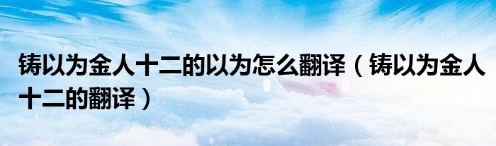 铸以为金人十二的以为怎么翻译（铸以为金人十二的翻译）