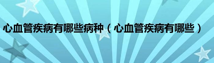 心血管疾病有哪些病种（心血管疾病有哪些）