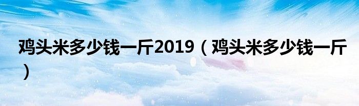 鸡头米多少钱一斤2019（鸡头米多少钱一斤）