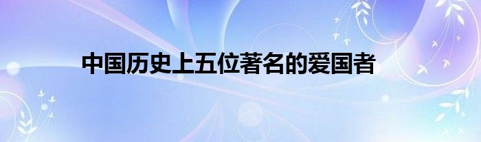中国历史上五位著名的爱国者