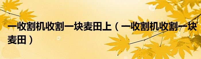 一收割机收割一块麦田上（一收割机收割一块麦田）