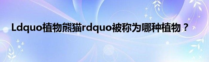 Ldquo植物熊猫rdquo被称为哪种植物？