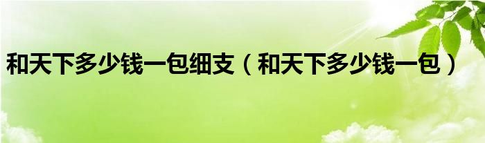 和天下多少钱一包细支（和天下多少钱一包）