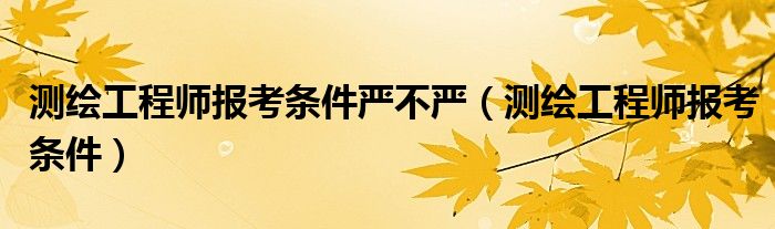 测绘工程师报考条件严不严（测绘工程师报考条件）