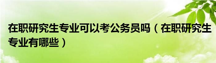 在职研究生专业可以考公务员吗（在职研究生专业有哪些）