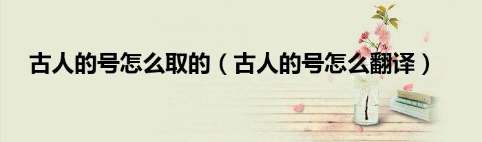 古人的号怎么取的（古人的号怎么翻译）